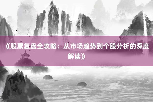 《股票复盘全攻略:从市场趋势到个股分析的深度解读》