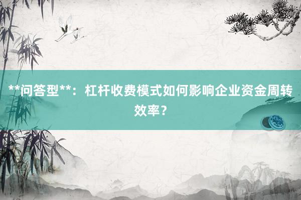 **问答型**：杠杆收费模式如何影响企业资金周转效率？