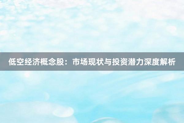 低空经济概念股：市场现状与投资潜力深度解析