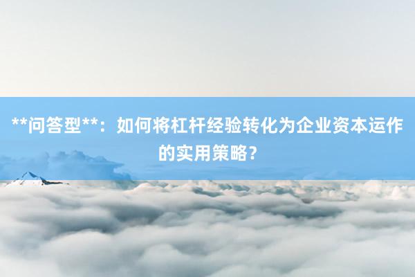 **问答型**:如何将杠杆经验转化为企业资本运作的实用策略?