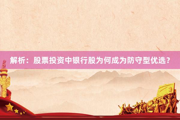 解析：股票投资中银行股为何成为防守型优选？