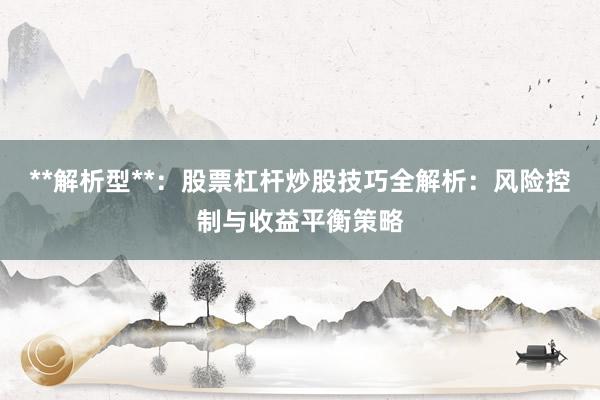 **解析型**：股票杠杆炒股技巧全解析：风险控制与收益平衡策略