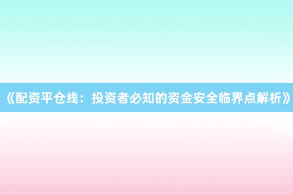 《配资平仓线：投资者必知的资金安全临界点解析》
