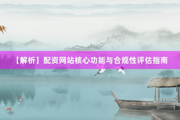 【解析】配资网站核心功能与合规性评估指南