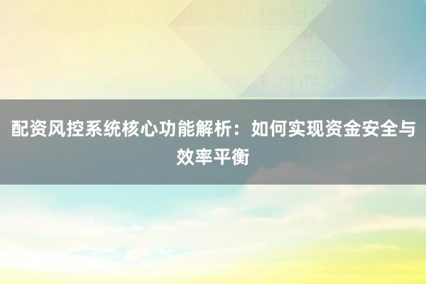 配资风控系统核心功能解析：如何实现资金安全与效率平衡