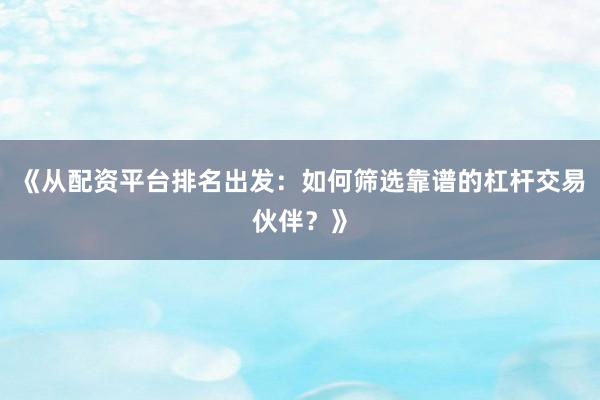 《从配资平台排名出发：如何筛选靠谱的杠杆交易伙伴？》