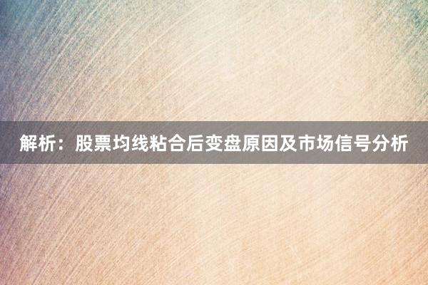 解析：股票均线粘合后变盘原因及市场信号分析