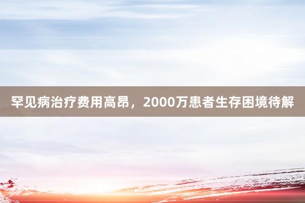 罕见病治疗费用高昂，2000万患者生存困境待解