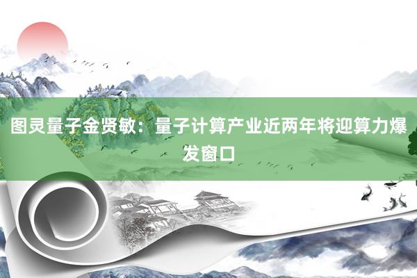 图灵量子金贤敏：量子计算产业近两年将迎算力爆发窗口