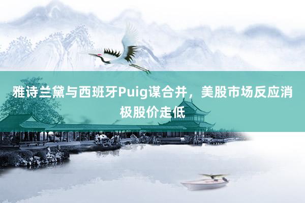 雅诗兰黛与西班牙Puig谋合并，美股市场反应消极股价走低