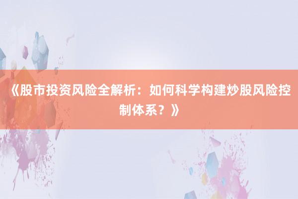 《股市投资风险全解析：如何科学构建炒股风险控制体系？》