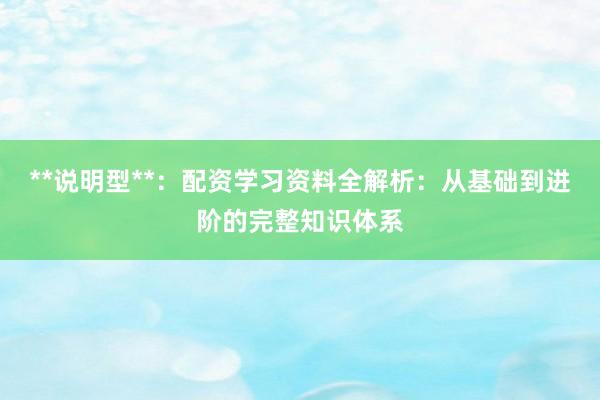 **说明型**：配资学习资料全解析：从基础到进阶的完整知识体系