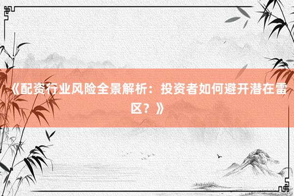 《配资行业风险全景解析：投资者如何避开潜在雷区？》