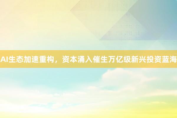 AI生态加速重构，资本涌入催生万亿级新兴投资蓝海