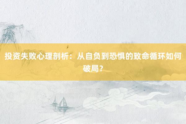 投资失败心理剖析：从自负到恐惧的致命循环如何破局？
