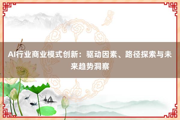AI行业商业模式创新:驱动因素、路径探索与未来趋势洞察