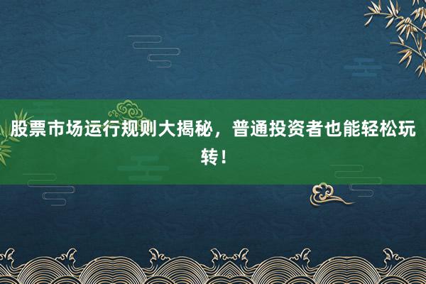 股票市场运行规则大揭秘，普通投资者也能轻松玩转！