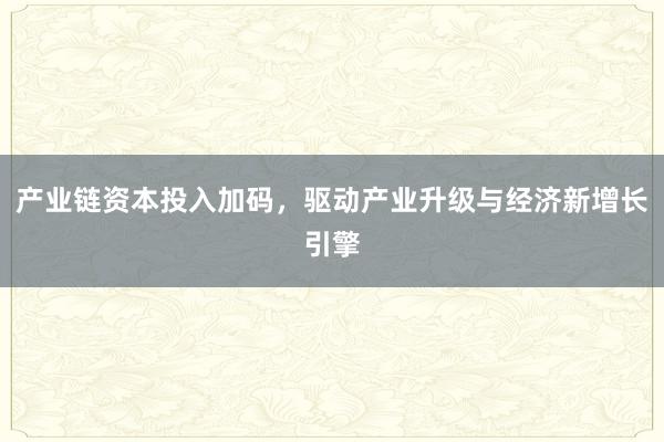 产业链资本投入加码，驱动产业升级与经济新增长引擎