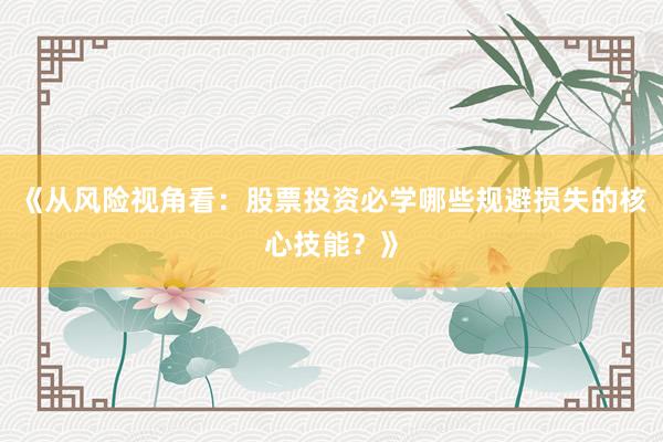 《从风险视角看：股票投资必学哪些规避损失的核心技能？》