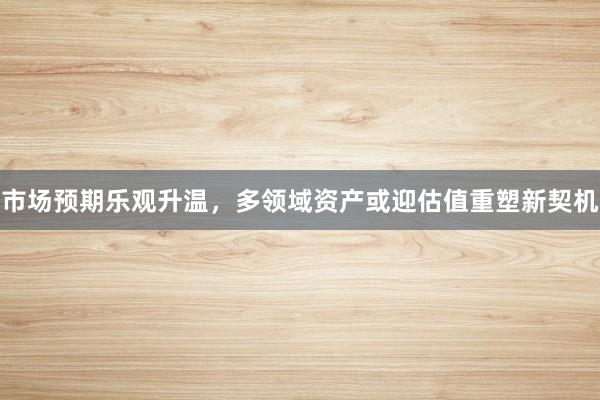 市场预期乐观升温，多领域资产或迎估值重塑新契机