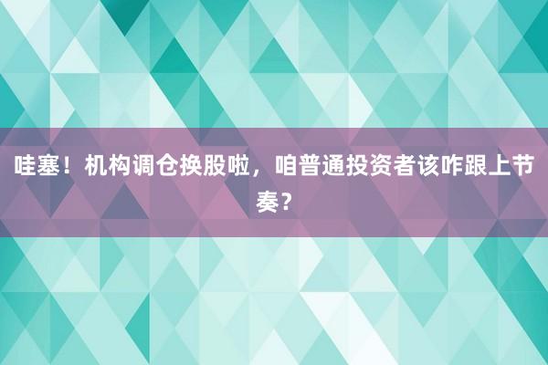 哇塞！机构调仓换股啦，咱普通投资者该咋跟上节奏？