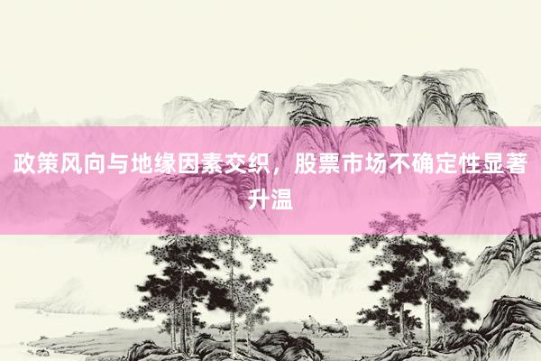 政策风向与地缘因素交织，股票市场不确定性显著升温