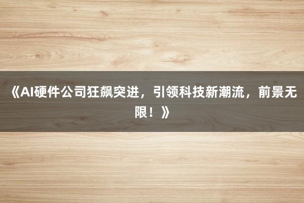 《AI硬件公司狂飙突进，引领科技新潮流，前景无限！》