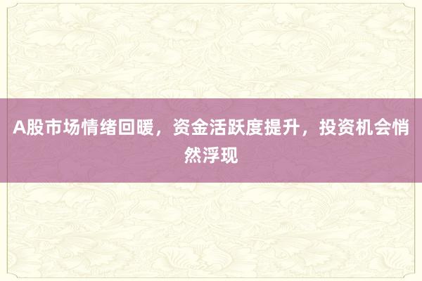 A股市场情绪回暖，资金活跃度提升，投资机会悄然浮现