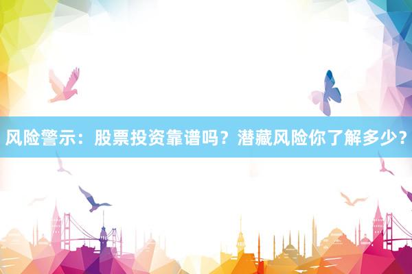 风险警示：股票投资靠谱吗？潜藏风险你了解多少？