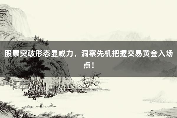 股票突破形态显威力，洞察先机把握交易黄金入场点！