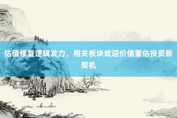 估值修复逻辑发力，相关板块或迎价值重估投资新契机
