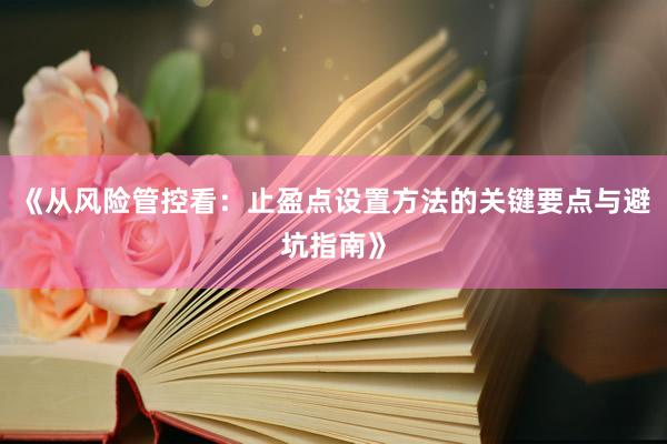 《从风险管控看：止盈点设置方法的关键要点与避坑指南》