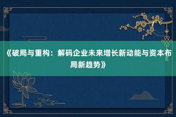 《破局与重构：解码企业未来增长新动能与资本布局新趋势》