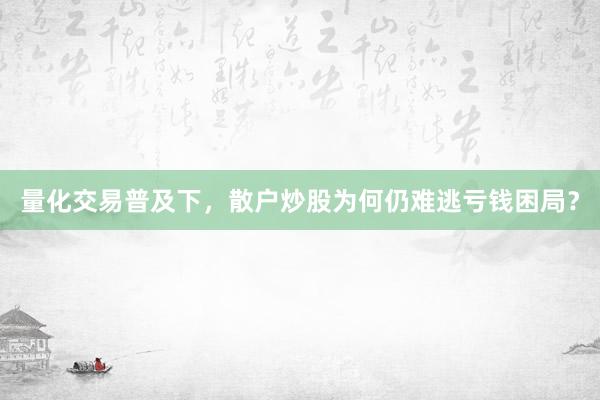 量化交易普及下,散户炒股为何仍难逃亏钱困局?