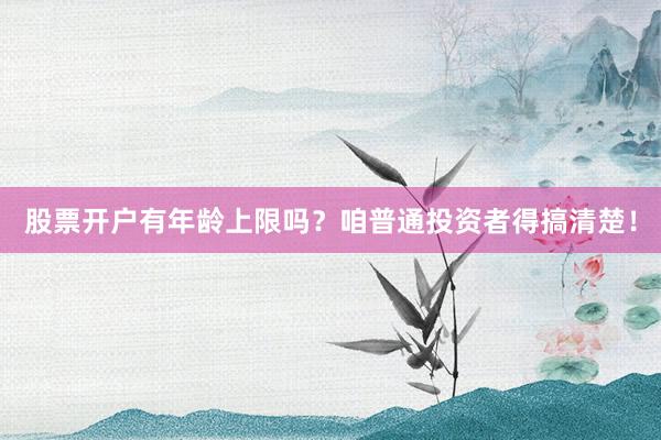 股票开户有年龄上限吗？咱普通投资者得搞清楚！