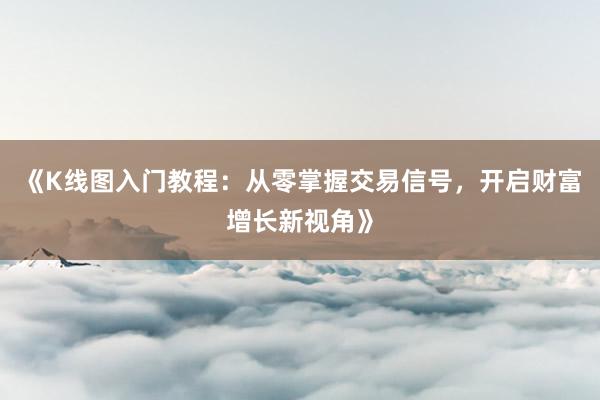 《K线图入门教程：从零掌握交易信号，开启财富增长新视角》