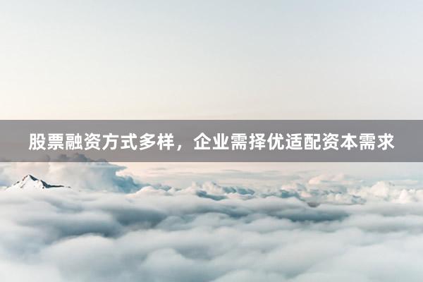 股票融资方式多样，企业需择优适配资本需求