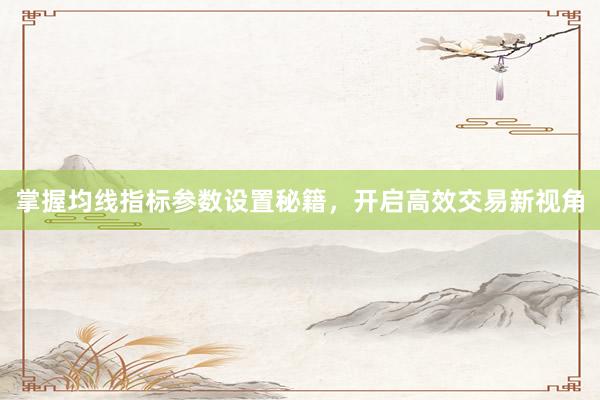 掌握均线指标参数设置秘籍，开启高效交易新视角