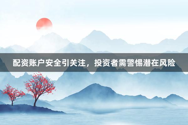 配资账户安全引关注，投资者需警惕潜在风险