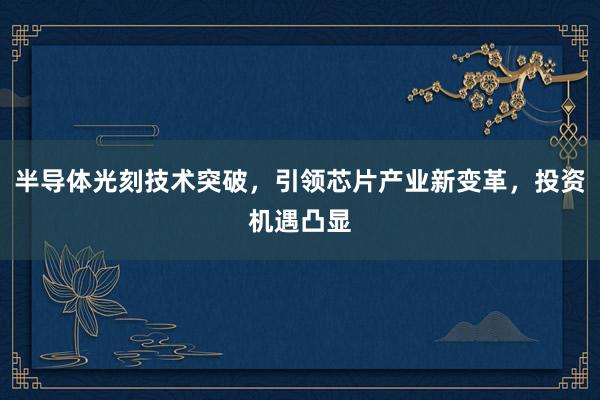 半导体光刻技术突破，引领芯片产业新变革，投资机遇凸显