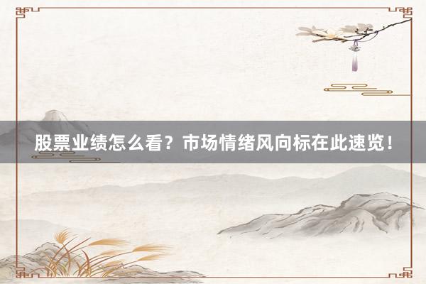 股票业绩怎么看？市场情绪风向标在此速览！