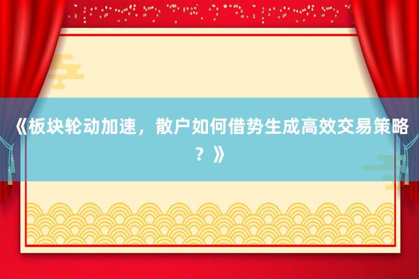 《板块轮动加速,散户如何借势生成高效交易策略?》