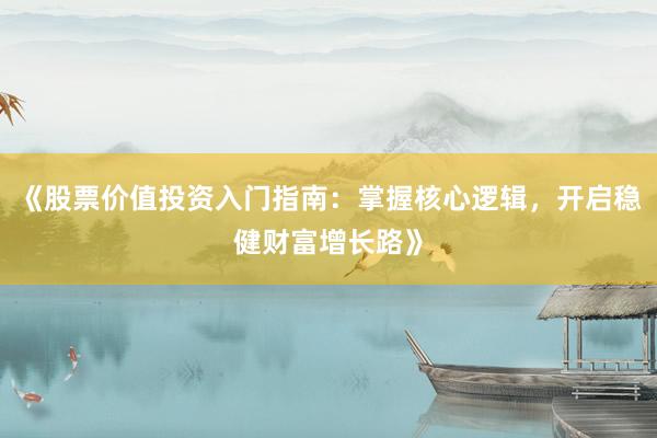 《股票价值投资入门指南：掌握核心逻辑，开启稳健财富增长路》