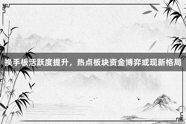 换手板活跃度提升，热点板块资金博弈或现新格局