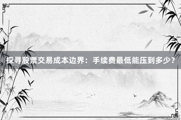 探寻股票交易成本边界：手续费最低能压到多少？