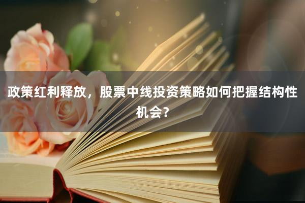 政策红利释放，股票中线投资策略如何把握结构性机会？