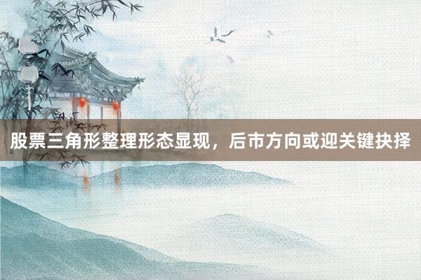 股票三角形整理形态显现，后市方向或迎关键抉择