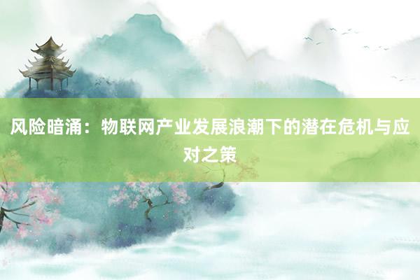 风险暗涌：物联网产业发展浪潮下的潜在危机与应对之策