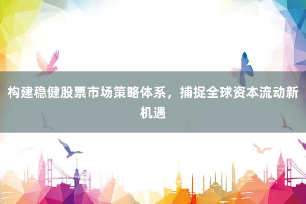 构建稳健股票市场策略体系，捕捉全球资本流动新机遇