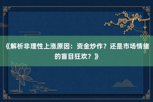 《解析非理性上涨原因：资金炒作？还是市场情绪的盲目狂欢？》